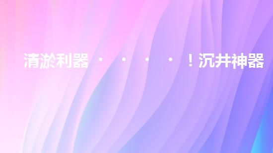 清淤利器！沉井神器揭秘，這個設備究竟有何妙用？